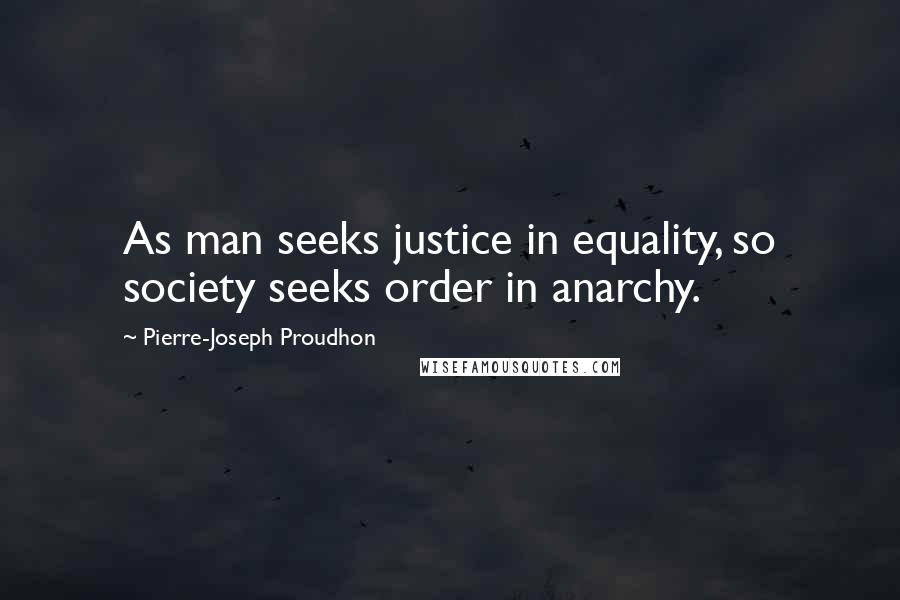 Pierre-Joseph Proudhon Quotes: As man seeks justice in equality, so society seeks order in anarchy.