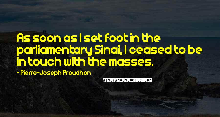 Pierre-Joseph Proudhon Quotes: As soon as I set foot in the parliamentary Sinai, I ceased to be in touch with the masses.