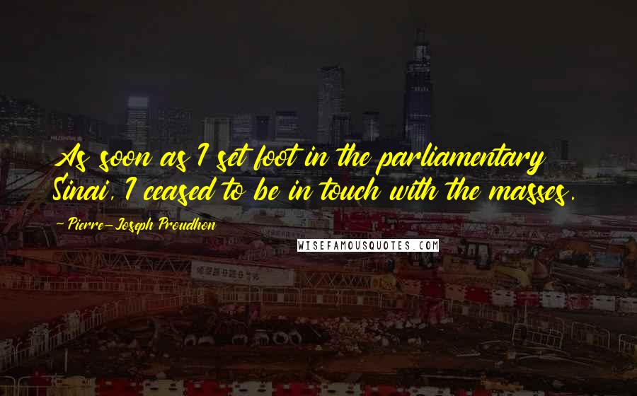 Pierre-Joseph Proudhon Quotes: As soon as I set foot in the parliamentary Sinai, I ceased to be in touch with the masses.