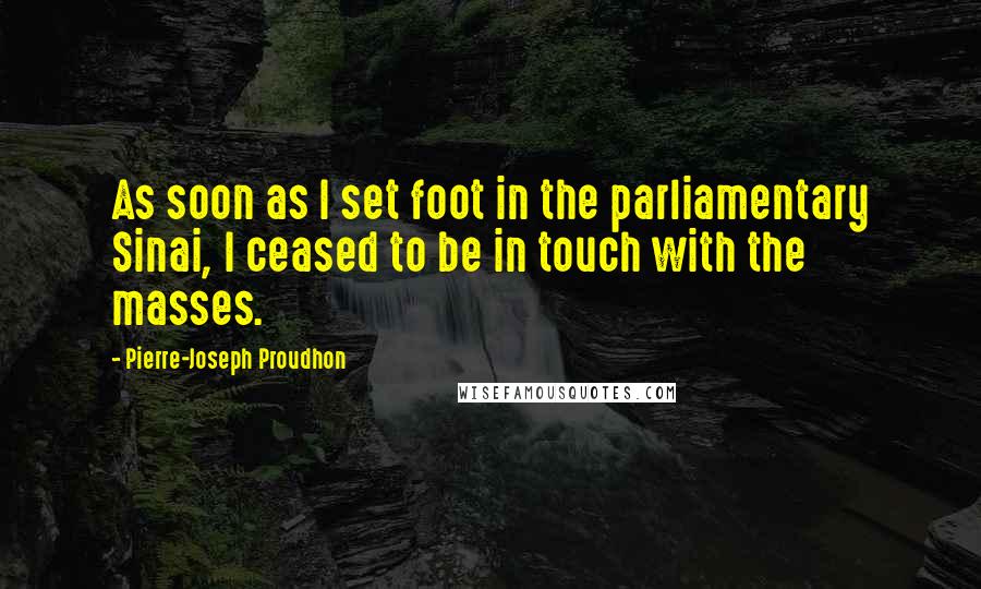 Pierre-Joseph Proudhon Quotes: As soon as I set foot in the parliamentary Sinai, I ceased to be in touch with the masses.