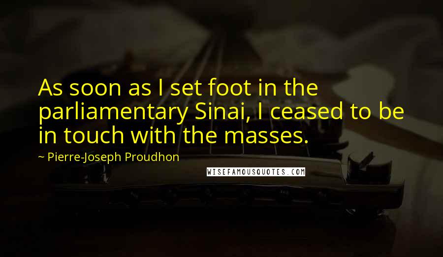 Pierre-Joseph Proudhon Quotes: As soon as I set foot in the parliamentary Sinai, I ceased to be in touch with the masses.