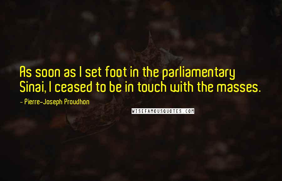 Pierre-Joseph Proudhon Quotes: As soon as I set foot in the parliamentary Sinai, I ceased to be in touch with the masses.