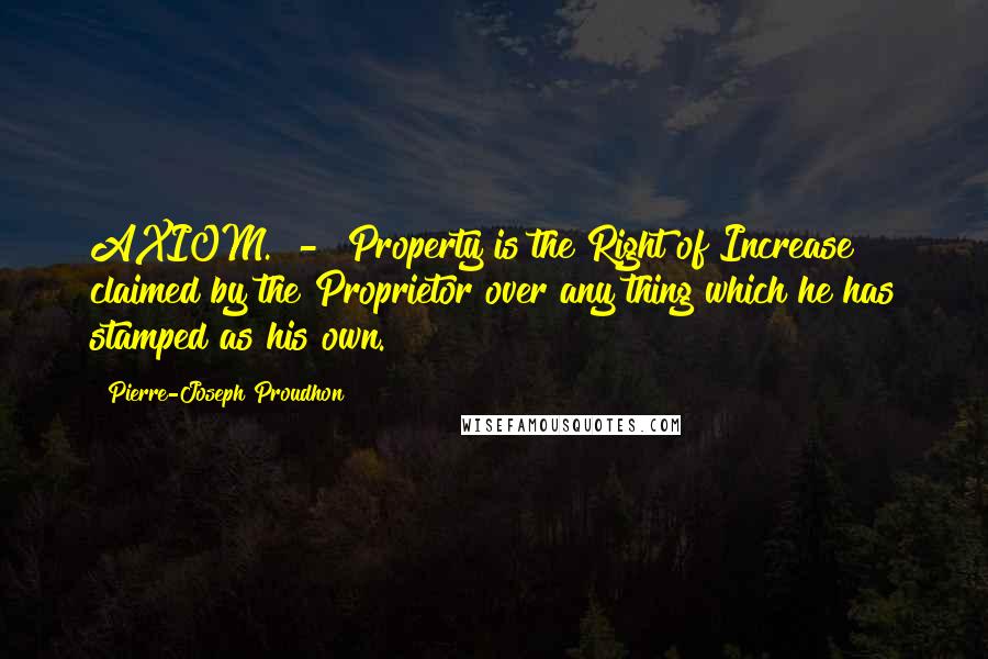 Pierre-Joseph Proudhon Quotes: AXIOM.  -  Property is the Right of Increase claimed by the Proprietor over any thing which he has stamped as his own.