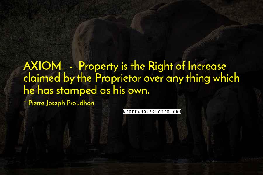 Pierre-Joseph Proudhon Quotes: AXIOM.  -  Property is the Right of Increase claimed by the Proprietor over any thing which he has stamped as his own.