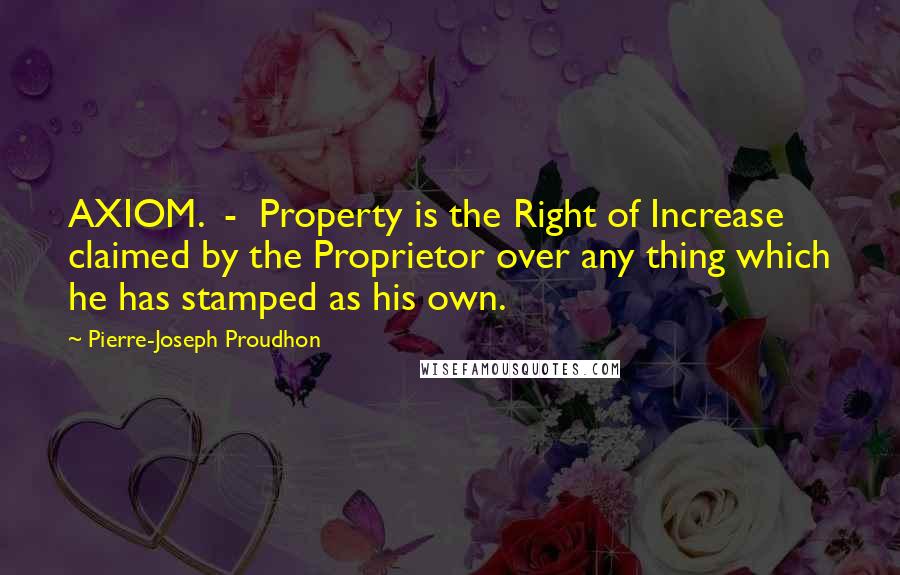 Pierre-Joseph Proudhon Quotes: AXIOM.  -  Property is the Right of Increase claimed by the Proprietor over any thing which he has stamped as his own.