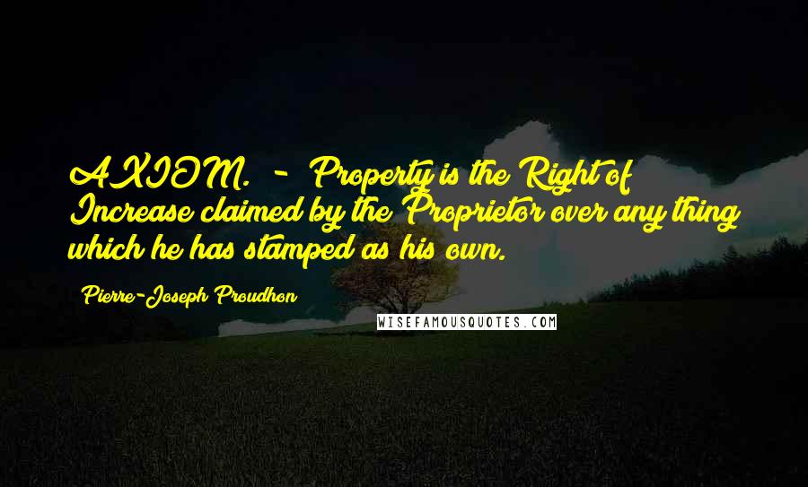 Pierre-Joseph Proudhon Quotes: AXIOM.  -  Property is the Right of Increase claimed by the Proprietor over any thing which he has stamped as his own.