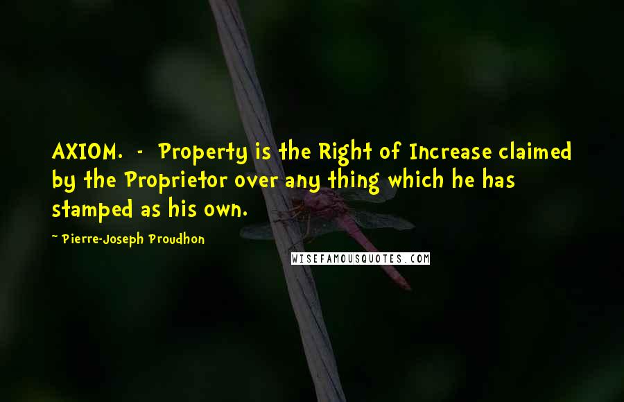 Pierre-Joseph Proudhon Quotes: AXIOM.  -  Property is the Right of Increase claimed by the Proprietor over any thing which he has stamped as his own.