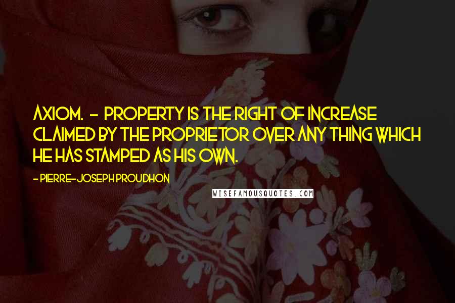 Pierre-Joseph Proudhon Quotes: AXIOM.  -  Property is the Right of Increase claimed by the Proprietor over any thing which he has stamped as his own.