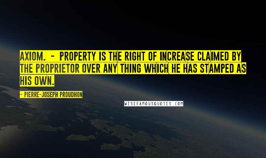 Pierre-Joseph Proudhon Quotes: AXIOM.  -  Property is the Right of Increase claimed by the Proprietor over any thing which he has stamped as his own.