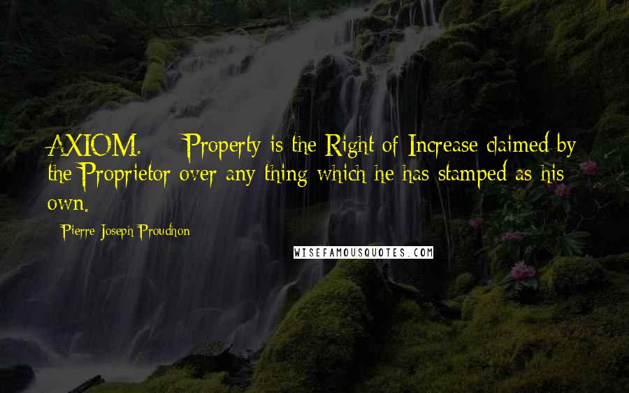 Pierre-Joseph Proudhon Quotes: AXIOM.  -  Property is the Right of Increase claimed by the Proprietor over any thing which he has stamped as his own.