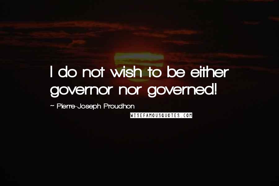 Pierre-Joseph Proudhon Quotes: I do not wish to be either governor nor governed!