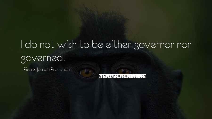 Pierre-Joseph Proudhon Quotes: I do not wish to be either governor nor governed!