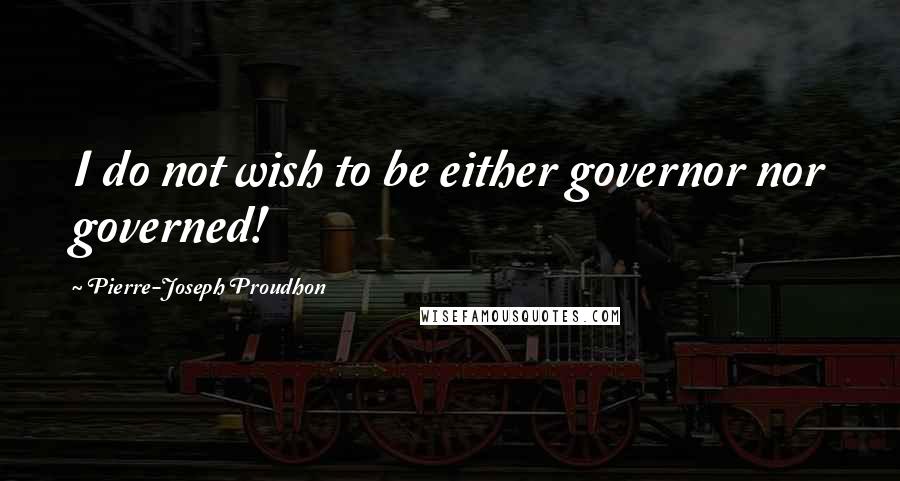 Pierre-Joseph Proudhon Quotes: I do not wish to be either governor nor governed!