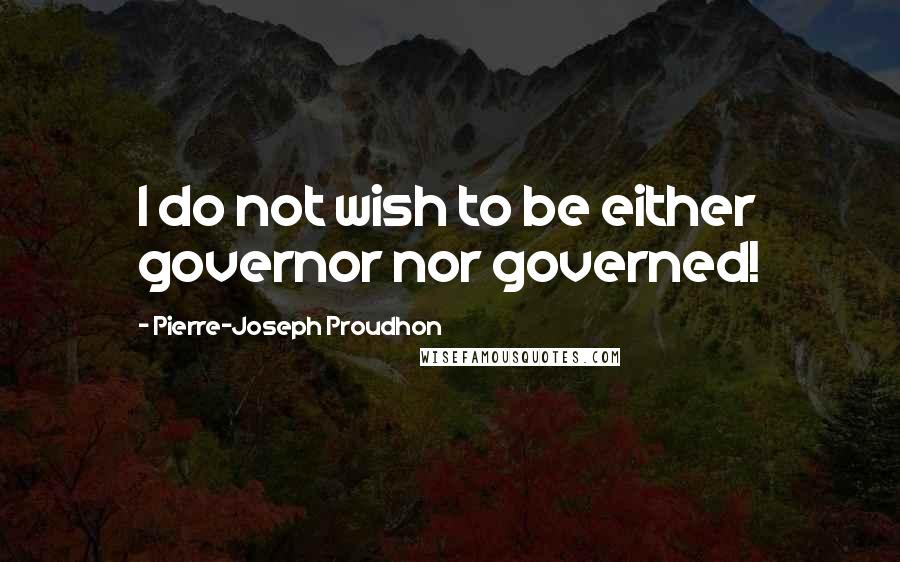 Pierre-Joseph Proudhon Quotes: I do not wish to be either governor nor governed!