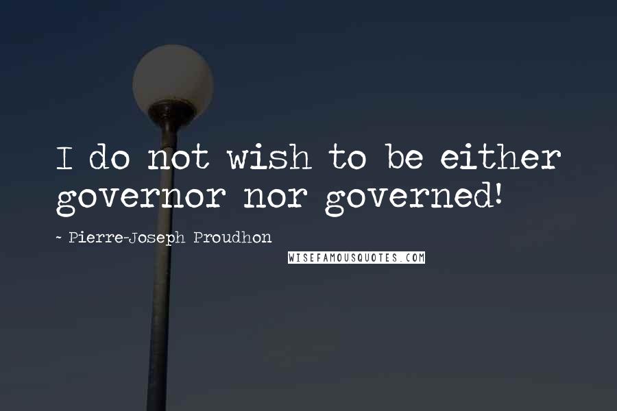Pierre-Joseph Proudhon Quotes: I do not wish to be either governor nor governed!