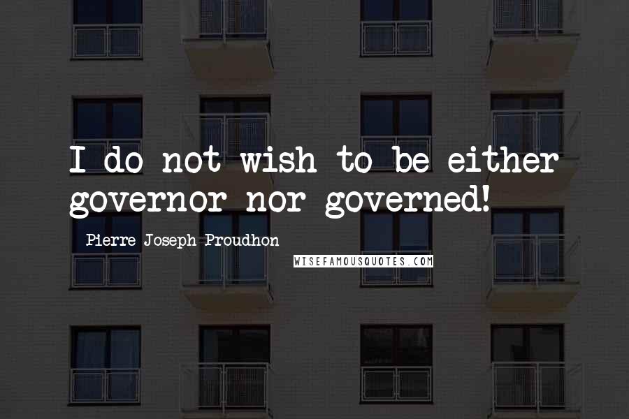 Pierre-Joseph Proudhon Quotes: I do not wish to be either governor nor governed!