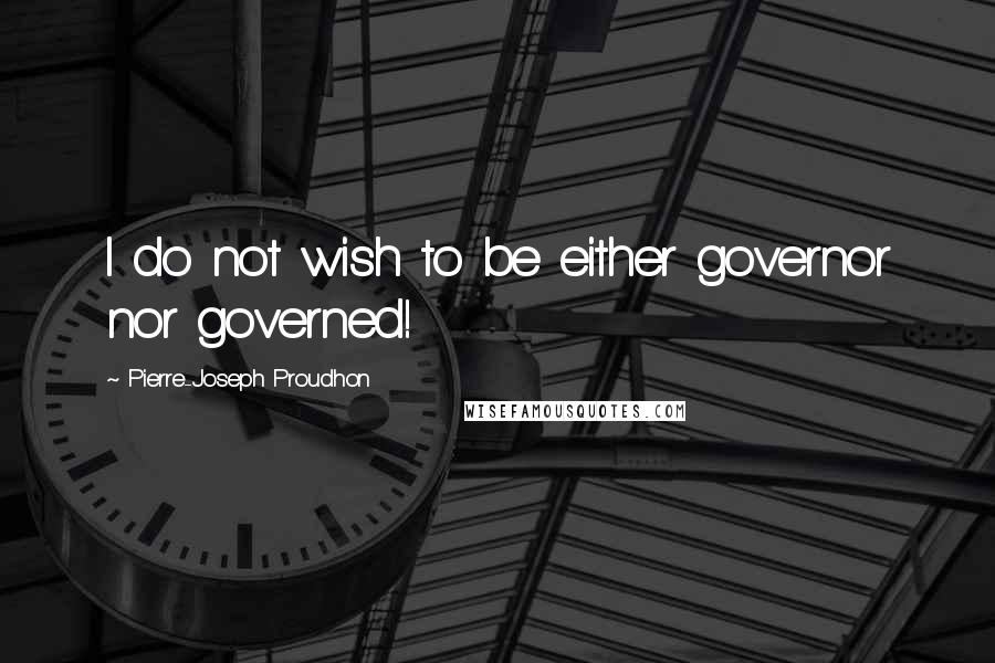 Pierre-Joseph Proudhon Quotes: I do not wish to be either governor nor governed!