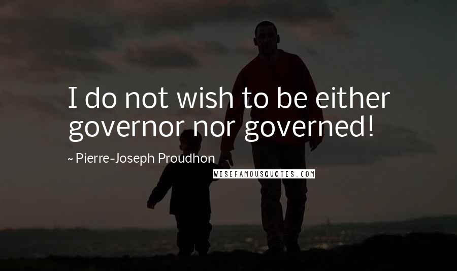 Pierre-Joseph Proudhon Quotes: I do not wish to be either governor nor governed!