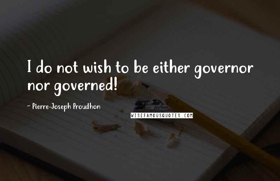 Pierre-Joseph Proudhon Quotes: I do not wish to be either governor nor governed!