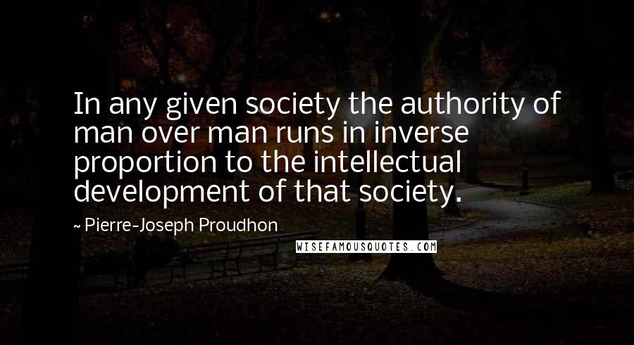 Pierre-Joseph Proudhon Quotes: In any given society the authority of man over man runs in inverse proportion to the intellectual development of that society.