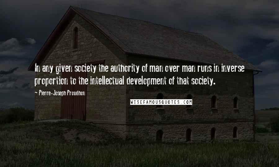 Pierre-Joseph Proudhon Quotes: In any given society the authority of man over man runs in inverse proportion to the intellectual development of that society.
