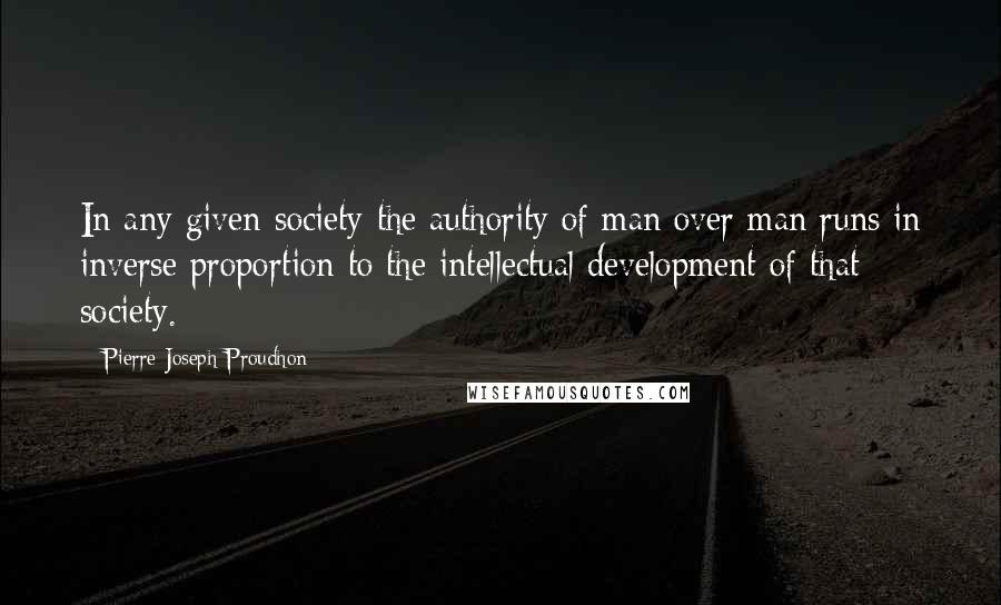 Pierre-Joseph Proudhon Quotes: In any given society the authority of man over man runs in inverse proportion to the intellectual development of that society.