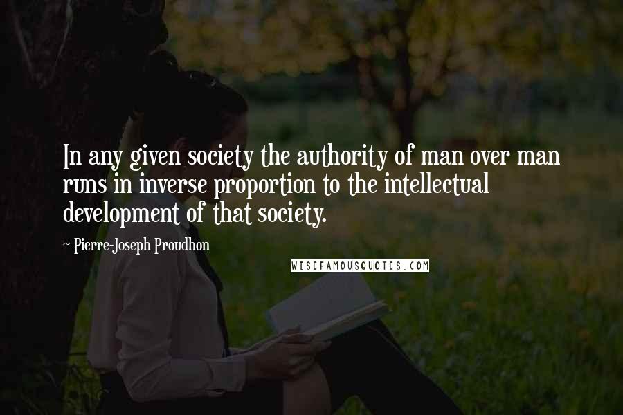 Pierre-Joseph Proudhon Quotes: In any given society the authority of man over man runs in inverse proportion to the intellectual development of that society.