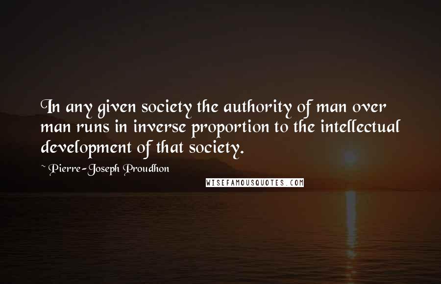 Pierre-Joseph Proudhon Quotes: In any given society the authority of man over man runs in inverse proportion to the intellectual development of that society.