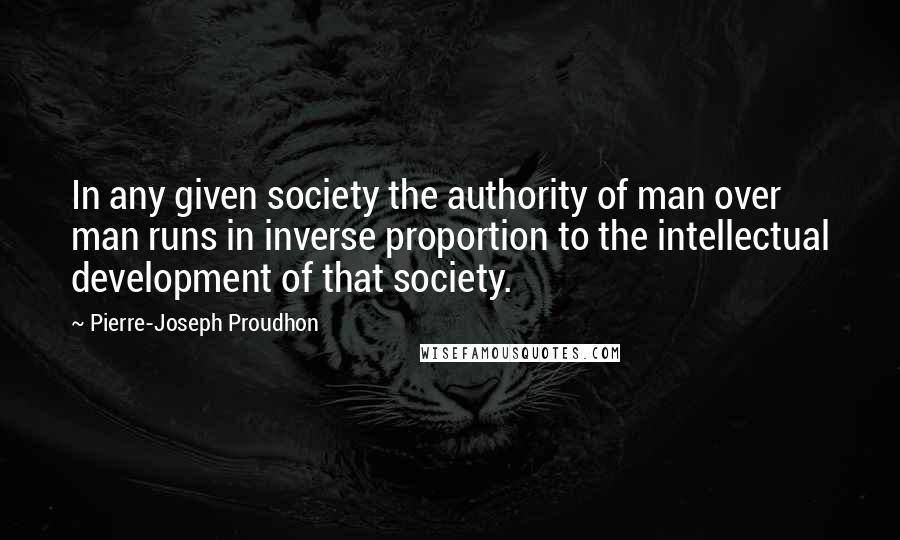Pierre-Joseph Proudhon Quotes: In any given society the authority of man over man runs in inverse proportion to the intellectual development of that society.