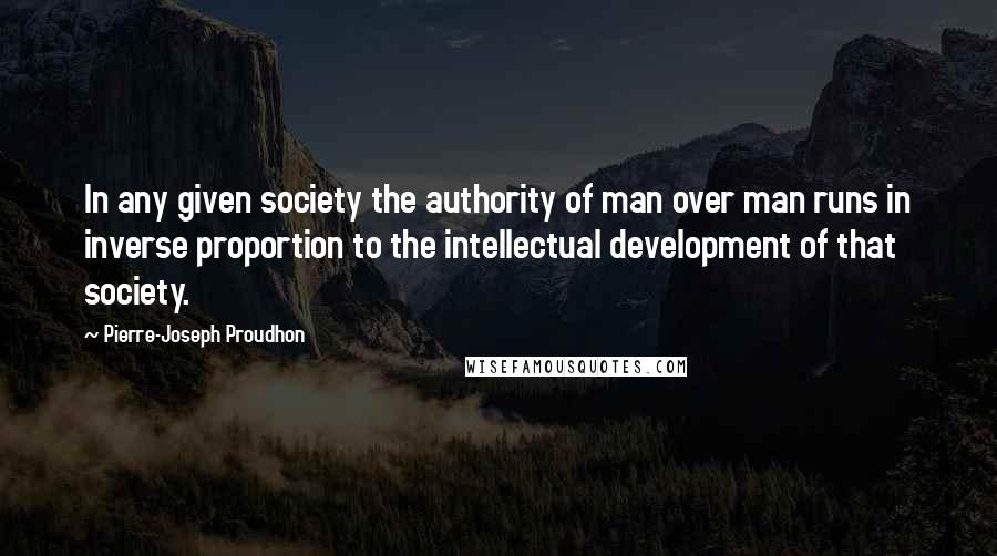 Pierre-Joseph Proudhon Quotes: In any given society the authority of man over man runs in inverse proportion to the intellectual development of that society.