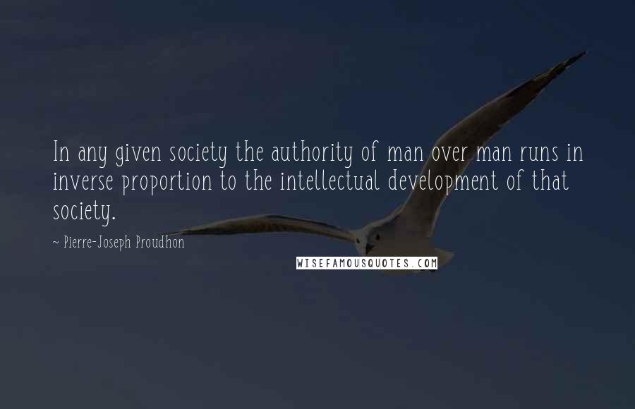 Pierre-Joseph Proudhon Quotes: In any given society the authority of man over man runs in inverse proportion to the intellectual development of that society.