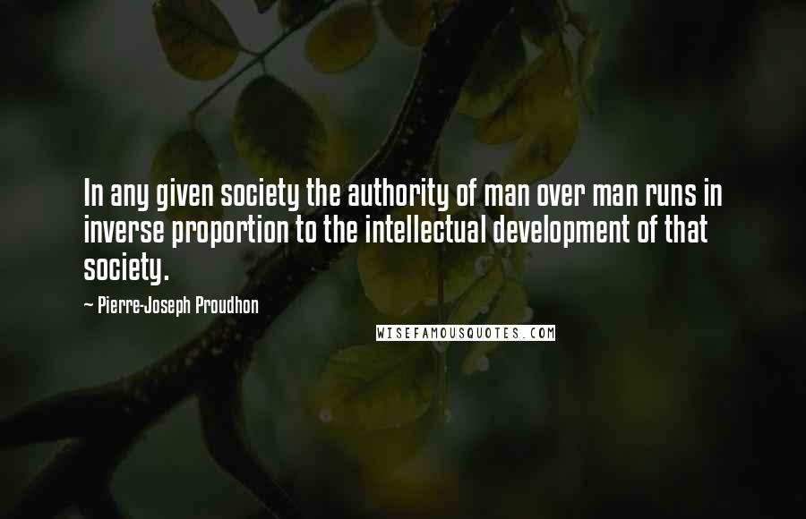 Pierre-Joseph Proudhon Quotes: In any given society the authority of man over man runs in inverse proportion to the intellectual development of that society.