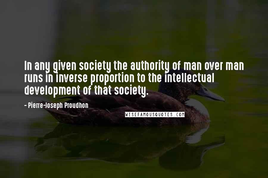 Pierre-Joseph Proudhon Quotes: In any given society the authority of man over man runs in inverse proportion to the intellectual development of that society.