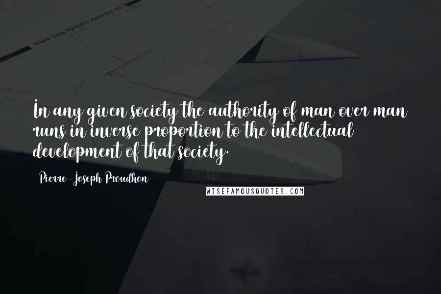 Pierre-Joseph Proudhon Quotes: In any given society the authority of man over man runs in inverse proportion to the intellectual development of that society.