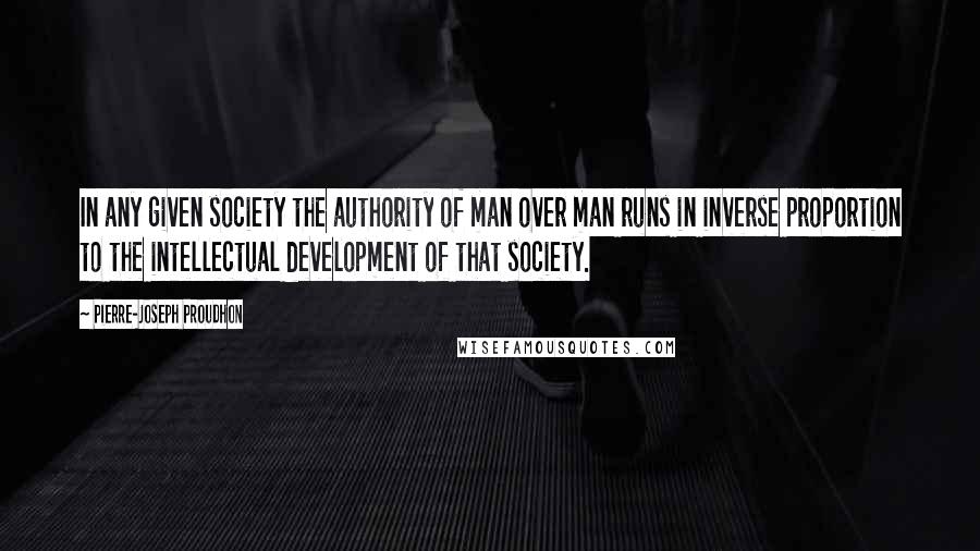 Pierre-Joseph Proudhon Quotes: In any given society the authority of man over man runs in inverse proportion to the intellectual development of that society.