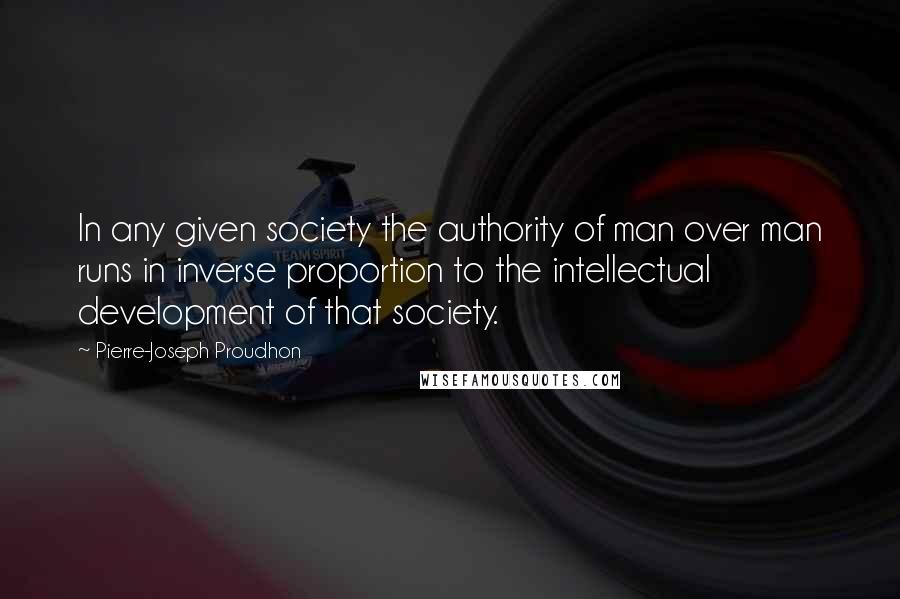 Pierre-Joseph Proudhon Quotes: In any given society the authority of man over man runs in inverse proportion to the intellectual development of that society.