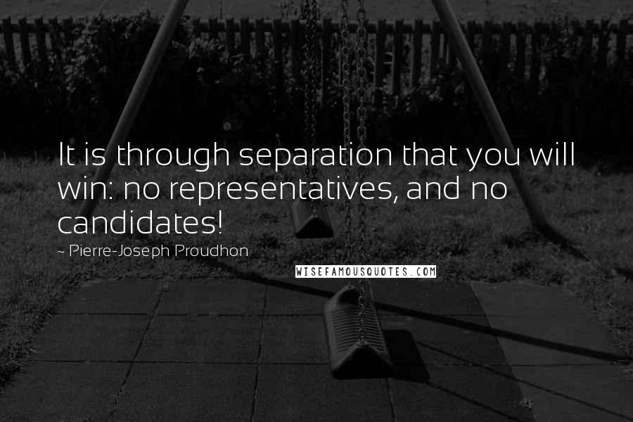 Pierre-Joseph Proudhon Quotes: It is through separation that you will win: no representatives, and no candidates!