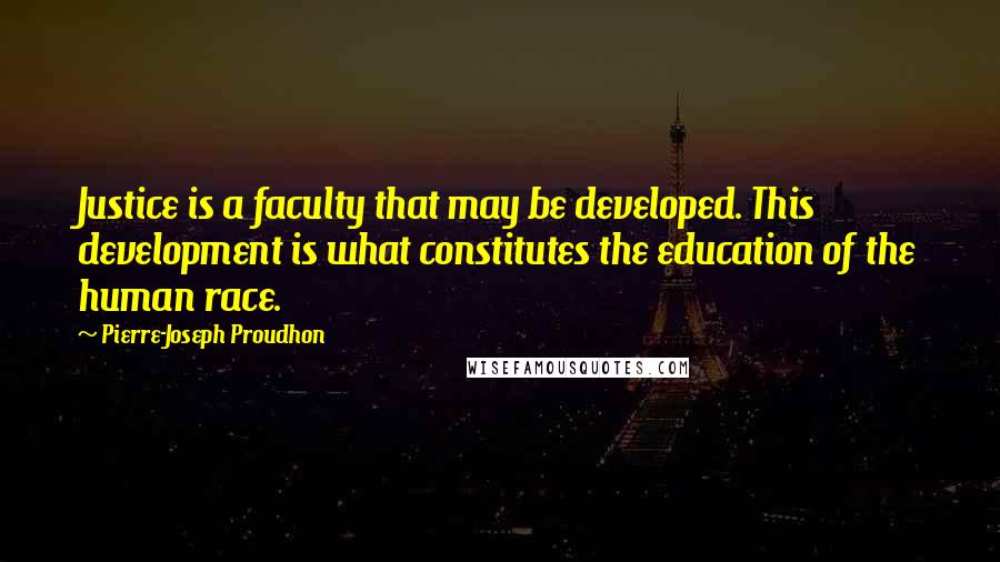 Pierre-Joseph Proudhon Quotes: Justice is a faculty that may be developed. This development is what constitutes the education of the human race.