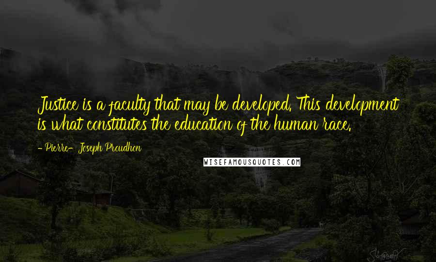 Pierre-Joseph Proudhon Quotes: Justice is a faculty that may be developed. This development is what constitutes the education of the human race.