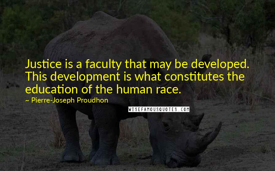 Pierre-Joseph Proudhon Quotes: Justice is a faculty that may be developed. This development is what constitutes the education of the human race.