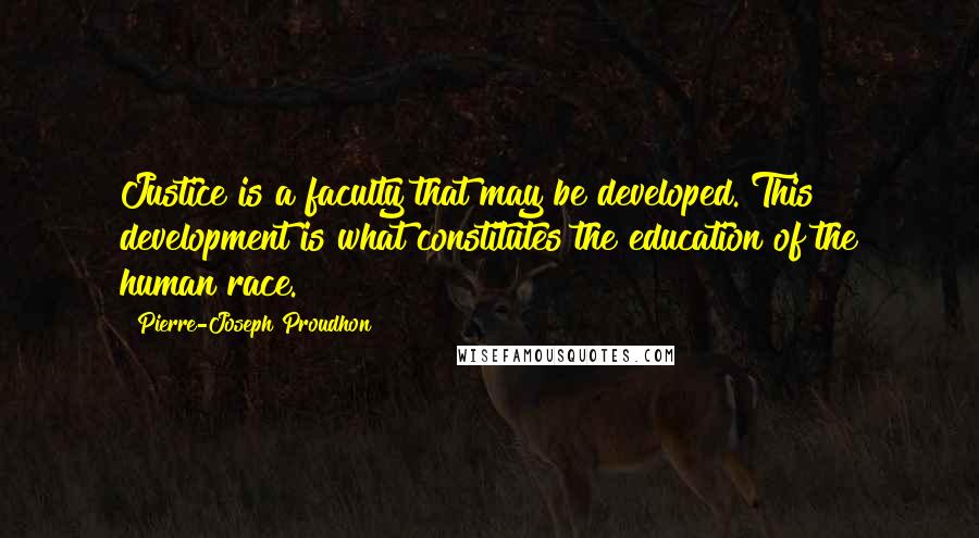 Pierre-Joseph Proudhon Quotes: Justice is a faculty that may be developed. This development is what constitutes the education of the human race.