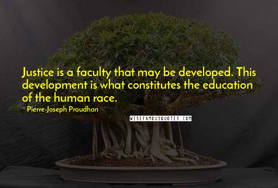 Pierre-Joseph Proudhon Quotes: Justice is a faculty that may be developed. This development is what constitutes the education of the human race.