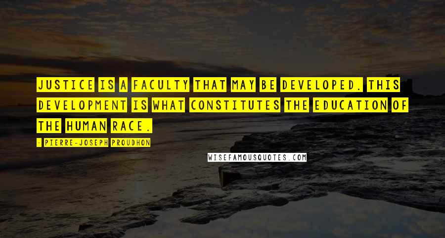 Pierre-Joseph Proudhon Quotes: Justice is a faculty that may be developed. This development is what constitutes the education of the human race.