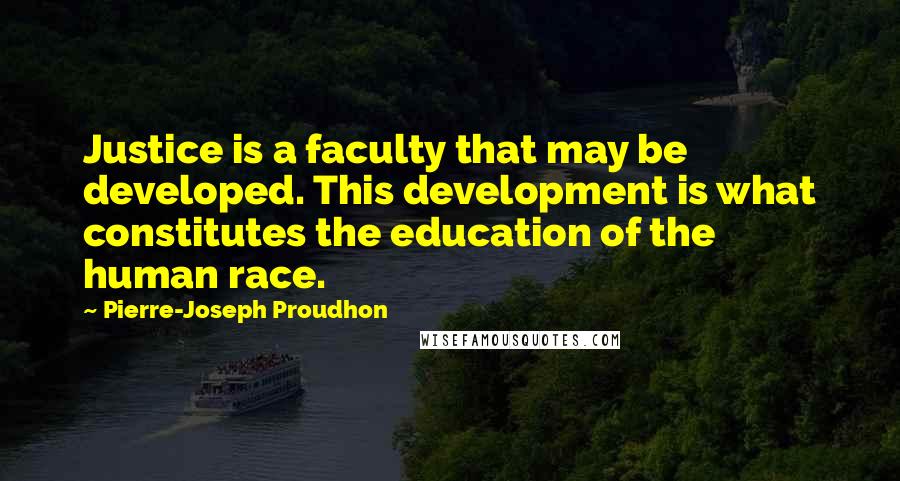 Pierre-Joseph Proudhon Quotes: Justice is a faculty that may be developed. This development is what constitutes the education of the human race.