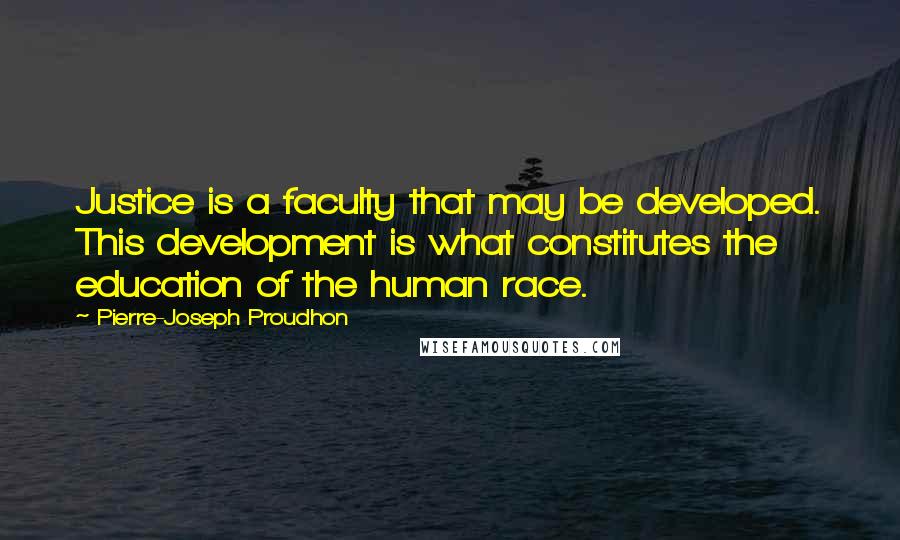 Pierre-Joseph Proudhon Quotes: Justice is a faculty that may be developed. This development is what constitutes the education of the human race.