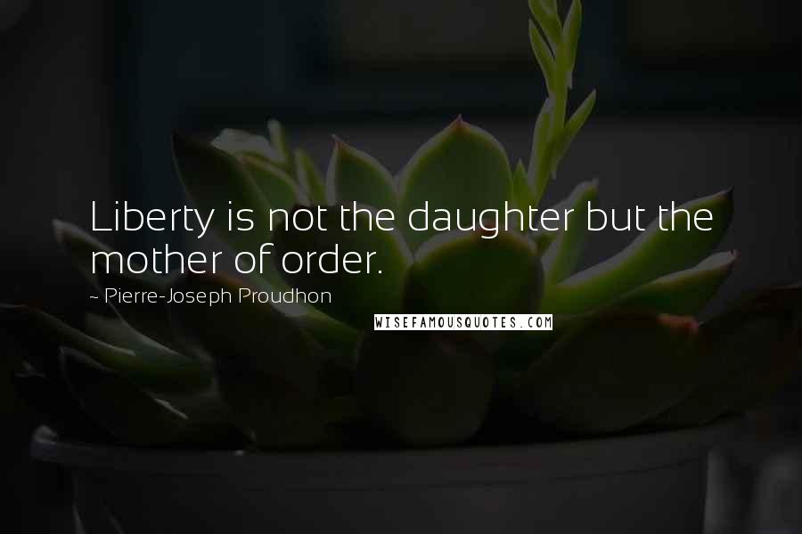 Pierre-Joseph Proudhon Quotes: Liberty is not the daughter but the mother of order.
