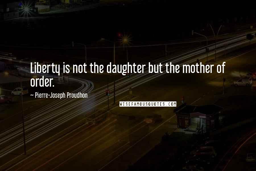 Pierre-Joseph Proudhon Quotes: Liberty is not the daughter but the mother of order.