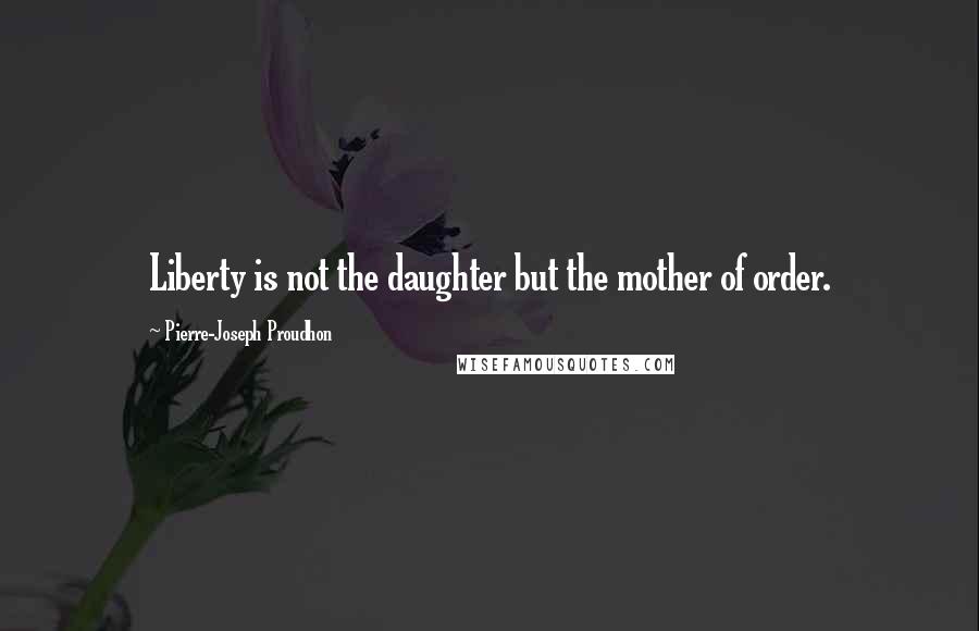 Pierre-Joseph Proudhon Quotes: Liberty is not the daughter but the mother of order.