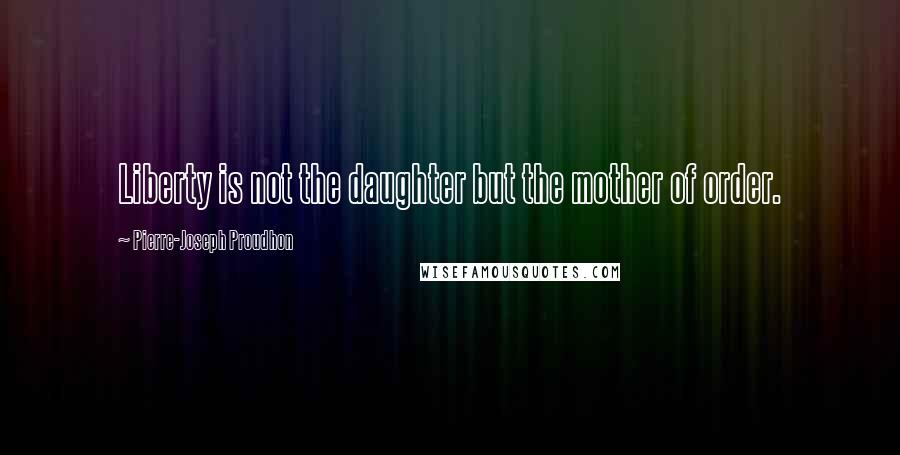 Pierre-Joseph Proudhon Quotes: Liberty is not the daughter but the mother of order.