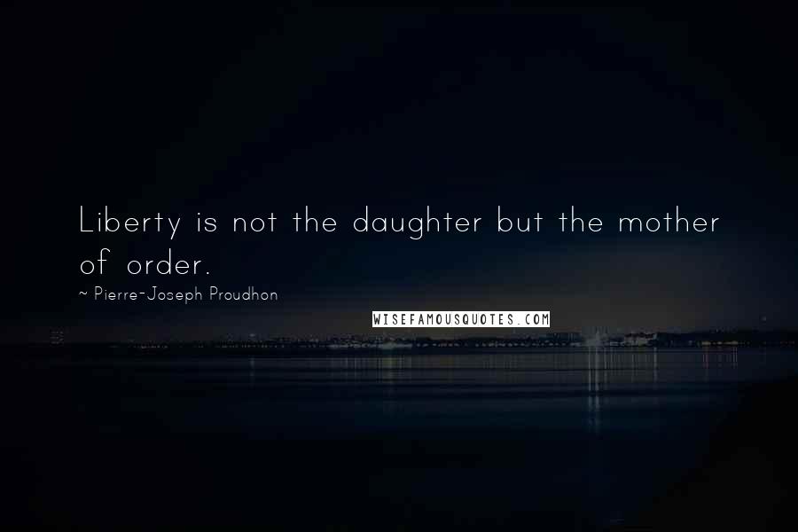 Pierre-Joseph Proudhon Quotes: Liberty is not the daughter but the mother of order.